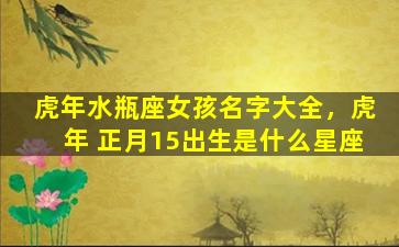 虎年水瓶座女孩名字大全，虎年 正月15出生是什么星座